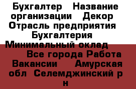 Бухгалтер › Название организации ­ Декор › Отрасль предприятия ­ Бухгалтерия › Минимальный оклад ­ 18 000 - Все города Работа » Вакансии   . Амурская обл.,Селемджинский р-н